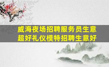 威海夜场招聘服务员生意超好礼仪模特招聘生意好