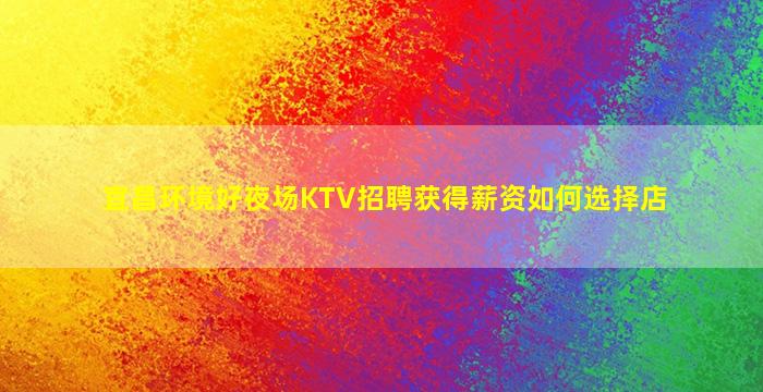 宜昌环境好夜场KTV招聘获得薪资如何选择店