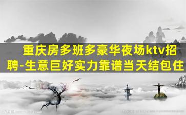 重庆房多班多豪华夜场ktv招聘-生意巨好实力靠谱当天结包住