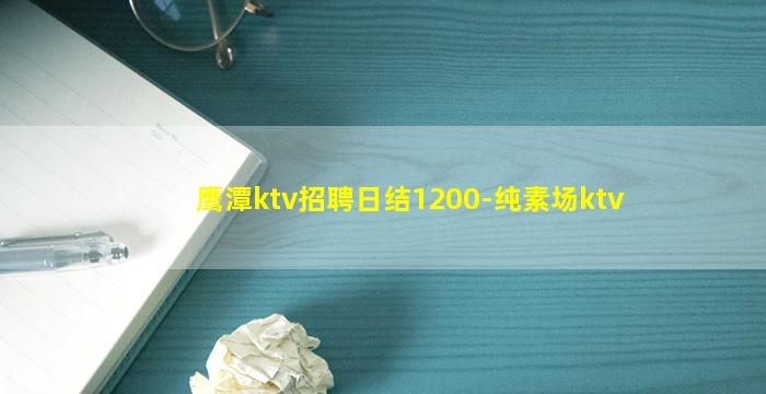 鹰潭ktv招聘日结1200-纯素场ktv